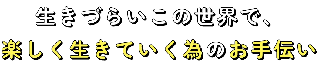 生きづらいこの世界で、楽しく生きていく為のお手伝い