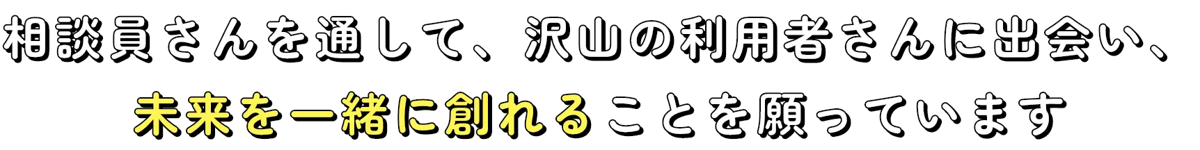 相談員さんを通して、沢山の利用者さんに出会い、未来を一緒に創れることを願っています